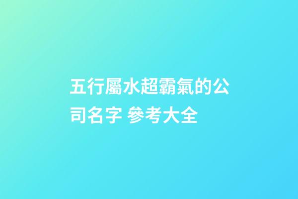 五行屬水超霸氣的公司名字 參考大全-第1張-公司起名-玄機派